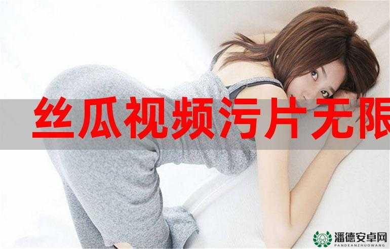 污污污 APP 下载免费啦畅享精彩无极限