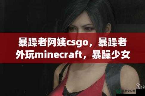 暴躁老阿姨 CSGO 超燃竞技精彩不断