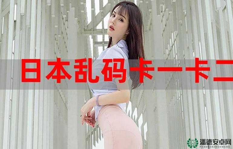 亚洲卡 2 卡 3 卡 4 卡乱码相关内容引发热议探讨