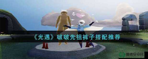 光遇啵啵先祖裤子如何搭配？未来玩法将带来哪些革命性变化？